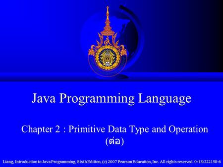 Liang, Introduction to Java Programming, Sixth Edition, (c) 2007 Pearson Education, Inc. All rights reserved. 0-13-222158-61 Java Programming Language.