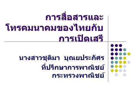 การสื่อสารและ โทรคมนาคมของไทยกับ การเปิดเสรี นางสาวชุติมา บุณยประภัศร ที่ปรึกษาการพาณิชย์ กระทรวงพาณิชย์