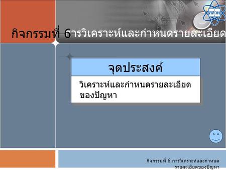 กิจกรรมที่ 6 จุดประสงค์ การวิเคราะห์และกำหนดรายละเอียดของปัญหา