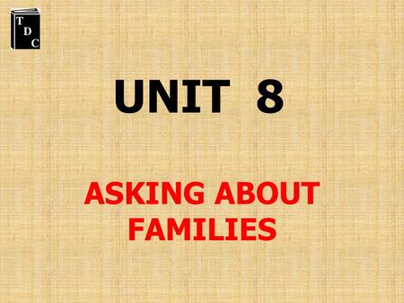 UNIT 8 ASKING ABOUT FAMILIES.