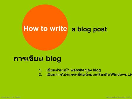 Ditsayakul Saeung.ITOFebruary 15, 2008 How to write a blog post การเขียน blog 1. เขียนผ่านหน้า website ของ blog 2. เขียนจากโปรแกรทมี่ติดตั้งบนเครื่องคือ.