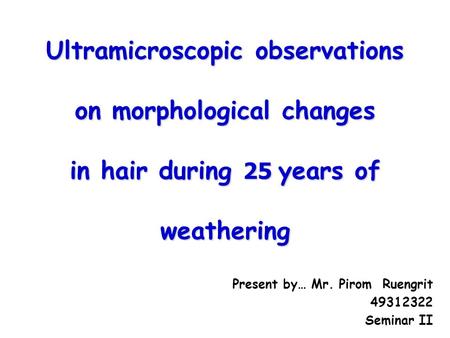 Ultramicroscopic observations on morphological changes in hair during 25 years of weathering Present by… Mr. Pirom Ruengrit 49312322 Seminar II.