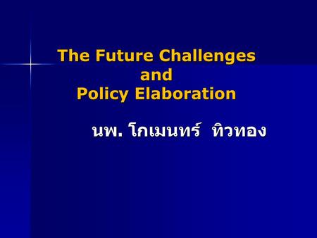 The Future Challenges and Policy Elaboration นพ. โกเมนทร์ ทิวทอง.