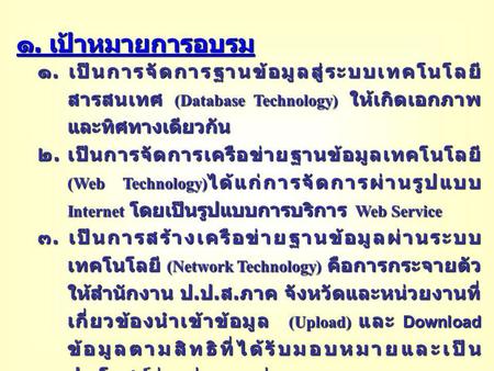 ๑. เป้าหมายการอบรม ๑. เป็นการจัดการฐานข้อมูลสู่ระบบเทคโนโลยีสารสนเทศ (Database Technology) ให้เกิดเอกภาพและทิศทางเดียวกัน ๒. เป็นการจัดการเครือข่ายฐานข้อมูลเทคโนโลยี