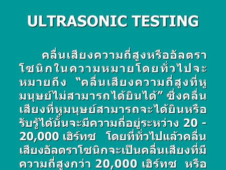 ULTRASONIC TESTING คลื่นเสียงความถี่สูงหรืออัลตราโซนิกในความหมายโดยทั่วไปจะหมายถึง “คลื่นเสียงความถี่สูงที่หูมนุษย์ไม่สามารถได้ยินได้” ซึ่งคลื่นเสียงที่หูมนุษย์สามารถจะได้ยินหรือรับรู้ได้นั้นจะมีความถี่อยู่ระหว่าง.