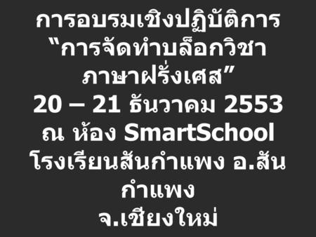 การอบรมเชิงปฏิบัติการ “ การจัดทำบล็อกวิชา ภาษาฝรั่งเศส ” 20 – 21 ธันวาคม 2553 ณ ห้อง SmartSchool โรงเรียนสันกำแพง อ. สัน กำแพง จ. เชียงใหม่