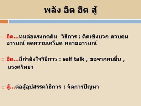 พลัง อึด ฮึด สู้ อึด...ทนต่อแรงกดดัน วิธีการ : คิดเชิงบวก ควบคุม อารมณ์ ลดความเครียด คลายอารมณ์ ฮึด...มีกำลังใจวิธีการ : self talk , ขอจากคนอื่น , แรงศรัทธา.