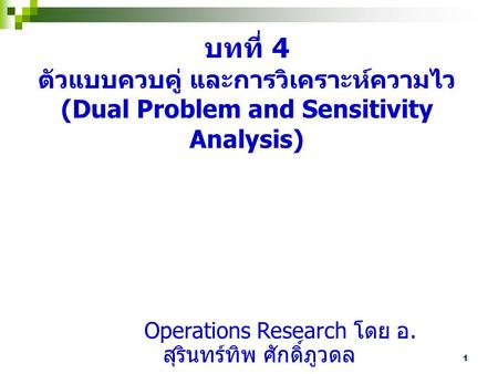 บทที่ 4 ตัวแบบควบคู่ และการวิเคราะห์ความไว (Dual Problem and Sensitivity Analysis) Operations Research โดย อ. สุรินทร์ทิพ ศักดิ์ภูวดล.
