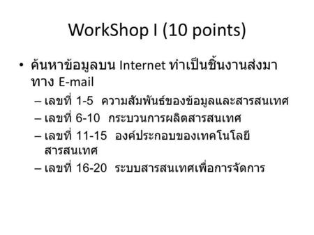 WorkShop I (10 points) ค้นหาข้อมูลบน Internet ทำเป็นชิ้นงานส่งมา ทาง E-mail – เลขที่ 1-5 ความสัมพันธ์ของข้อมูลและสารสนเทศ – เลขที่ 6-10 กระบวนการผลิตสารสนเทศ.
