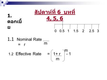 สัปดาห์ที่ 6 บทที่ 4, 5, 6 1. ดอกเบี้ ย 1.1 Nominal Rate = r m 1.2 Effective Rate = 1+ r - 1 m m 0 0.5 1 1.5 2 2.5 3.
