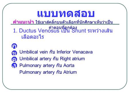 แบบทดสอบ 1. Ductus Venosus เป็น Shunt ระหว่างเส้น เลือดอะไร Umbilical vein กับ Inferior Venacava Umbilical artery กับ Right atrium Pulmonary artery กับ.