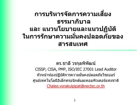 การบริหารจัดการความเสี่ยง ธรรมาภิบาล และ แนวนโยบายและแนวปฏิบัติ ในการรักษาความมั่นคงปลอดภัยของสารสนเทศ ดร.ชาลี วรกุลพิพัฒน์ CISSP, CISA, PMP, ISO/IEC.