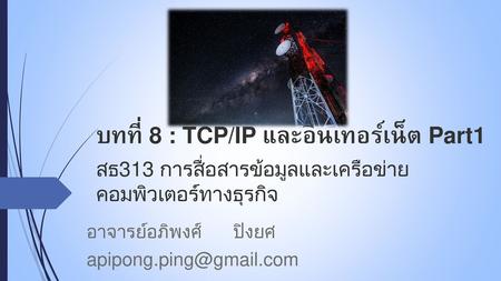 อาจารย์อภิพงศ์ ปิงยศ apipong.ping@gmail.com บทที่ 8 : TCP/IP และอินเทอร์เน็ต Part1 สธ313 การสื่อสารข้อมูลและเครือข่ายคอมพิวเตอร์ทางธุรกิจ อาจารย์อภิพงศ์