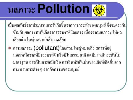 มลภาวะ Pollution เป็นผลลัพธ์จากประบวนการที่เกิดขึ้นจากการกระทำของมนุษย์ ซึ่งจะตรงกันข้ามกับผลกระทบที่เกิดจากธรรมชาติโดยตรง เนื่องจากมลภาวะ ให้ผลเสียอย่างใหญ่หลวงต่อสิ่งแวดล้อม.