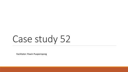 Case study 52 Facilitator: Pawin Puapornpong.