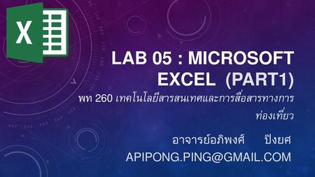 อาจารย์อภิพงศ์ ปิงยศ apipong.ping@gmail.com Lab 05 : Microsoft Excel (Part1) พท 260 เทคโนโลยีสารสนเทศและการสื่อสารทางการท่องเที่ยว อาจารย์อภิพงศ์ ปิงยศ.