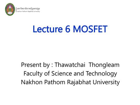 Lecture 6 MOSFET Present by : Thawatchai Thongleam