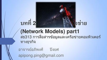 อาจารย์อภิพงศ์ ปิงยศ apipong.ping@gmail.com บทที่ 2 : แบบจำลองเครือข่าย (Network Models) part1 สธ313 การสื่อสารข้อมูลและเครือข่ายคอมพิวเตอร์ทางธุรกิจ อาจารย์อภิพงศ์