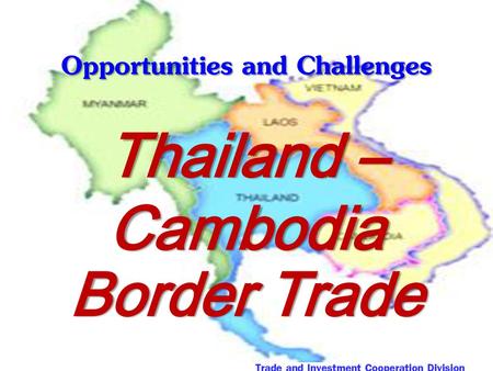 Opportunities and Challenges Thailand – Cambodia Border Trade  Trade and Investment Cooperation Division.