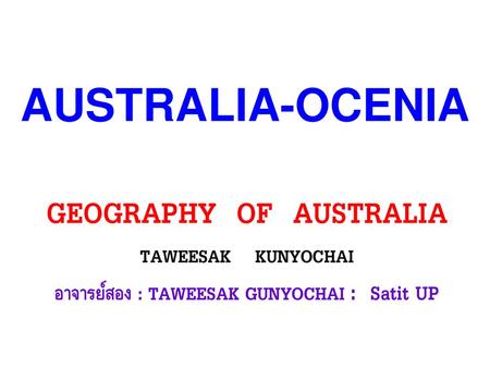 AUSTRALIA-OCENIA GEOGRAPHY OF AUSTRALIA TAWEESAK KUNYOCHAI อาจารย์สอง : TAWEESAK GUNYOCHAI : Satit UP.