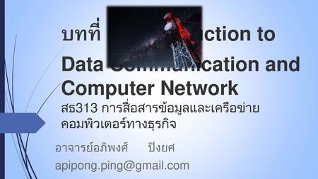อาจารย์อภิพงศ์ ปิงยศ apipong.ping@gmail.com บทที่ 1 : Introduction to Data Communication and Computer Network สธ313 การสื่อสารข้อมูลและเครือข่ายคอมพิวเตอร์ทางธุรกิจ.