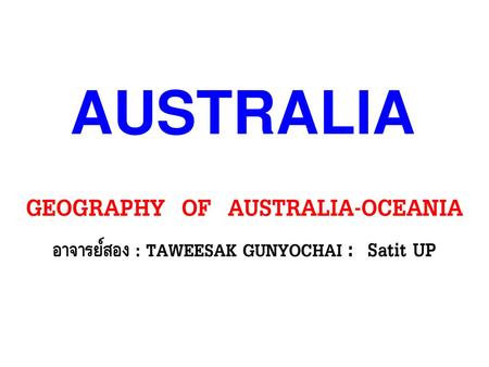 AUSTRALIA GEOGRAPHY OF AUSTRALIA-OCEANIA อาจารย์สอง : TAWEESAK GUNYOCHAI : Satit UP.