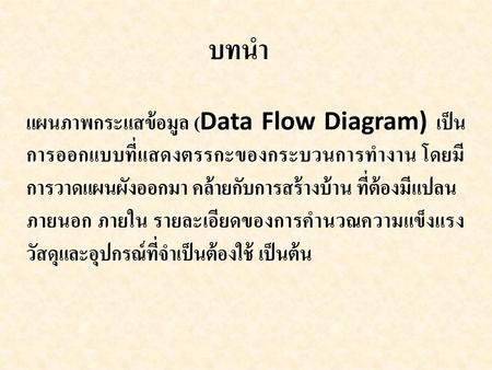 บทนำ แผนภาพกระแสข้อมูล (Data Flow Diagram) เป็นการออกแบบที่แสดงตรรกะของกระบวนการทำงาน โดยมีการวาดแผนผังออกมา คล้ายกับการสร้างบ้าน ที่ต้องมีแปลน ภายนอก.