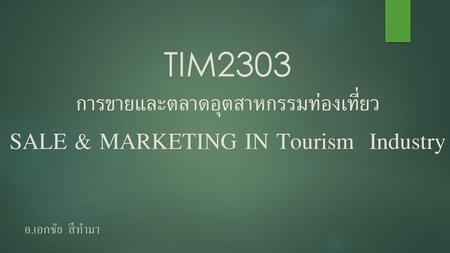 TIM2303 การขายและตลาดอุตสาหกรรมท่องเที่ยว SALE & MARKETING IN Tourism Industry อ.เอกชัย สีทำมา.