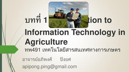 อาจารย์อภิพงศ์ ปิงยศ apipong.ping@gmail.com บทที่ 1 : Introduction to Information Technology in Agriculture ทพ491 เทคโนโลยีสารสนเทศทางการเกษตร อาจารย์อภิพงศ์