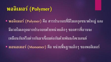 พอลิเมอร์ (Polymer) พอลิเมอร์ (Polymer) คือ สารประกอบที่มีโมเลกุลขนาดใหญ่ และมีมวลโมเลกุลมากประกอบด้วยหน่วยเล็กๆ ของสารที่อาจจะเหมือนกันหรือต่างกันมาเชื่อมต่อกันด้วยพันธะโคเวเลนต์