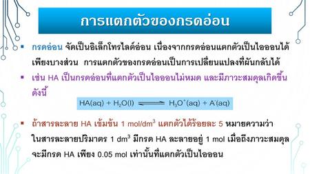 การแตกตัวของกรดอ่อน กรดอ่อน จัดเป็นอิเล็กโทรไลต์อ่อน เนื่องจากกรดอ่อนแตกตัวเป็นไอออนได้เพียงบางส่วน การแตกตัวของกรดอ่อนเป็นการเปลี่ยนแปลงที่ผันกลับได้