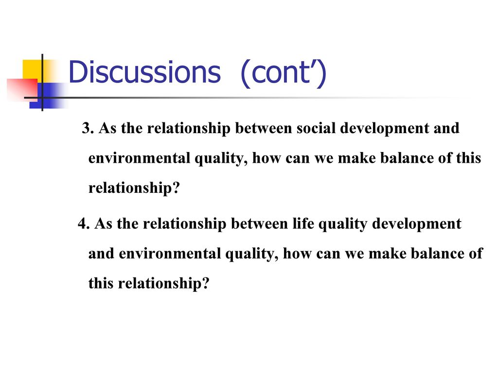 Discussions (cont’) 3. As the relationship between social development and environmental quality, how can we make balance of this relationship