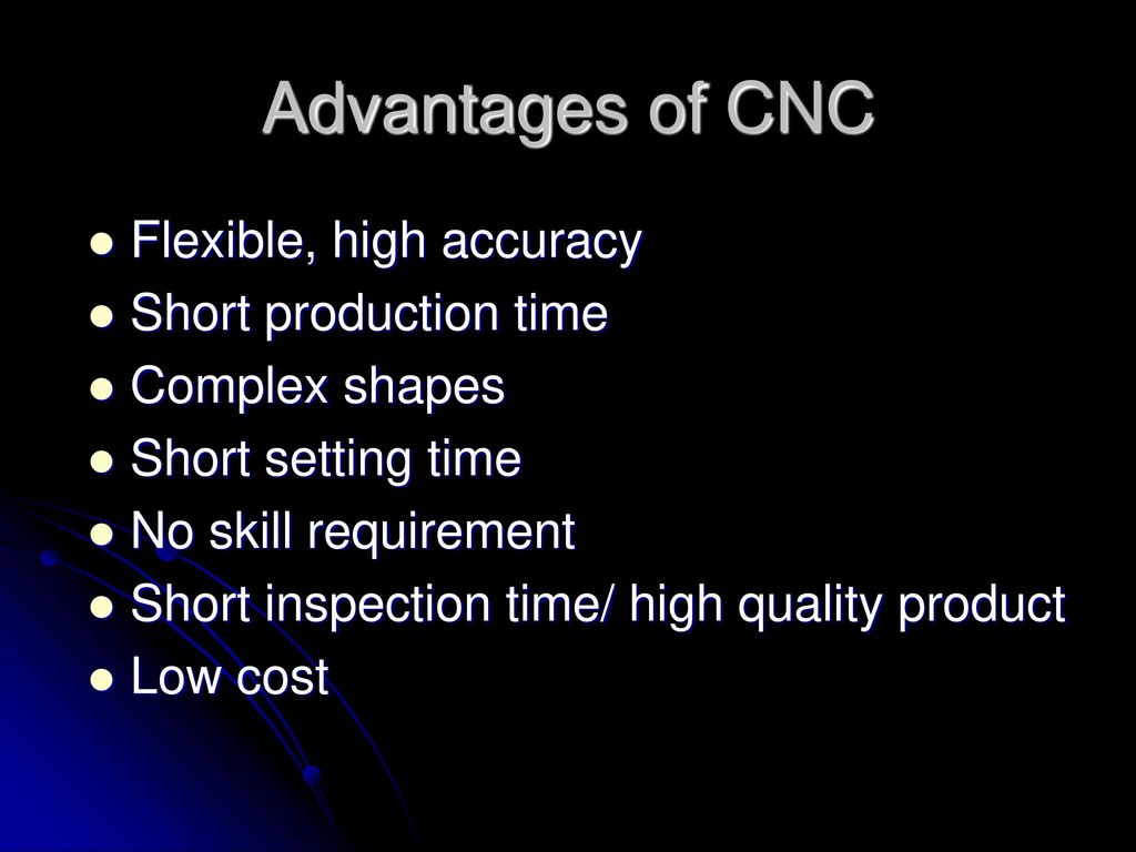 Advantages of CNC Flexible, high accuracy Short production time