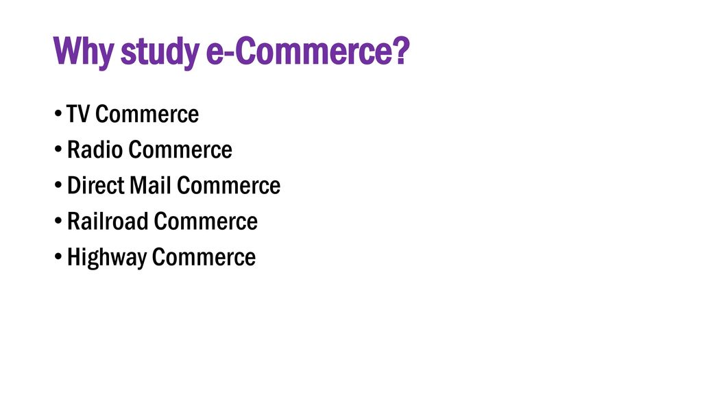 Why study e-Commerce TV Commerce Radio Commerce Direct Mail Commerce
