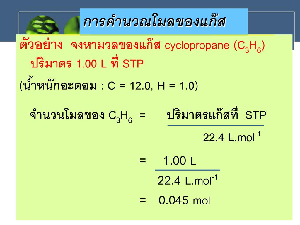 การคำนวณโมลของแก๊ส ตัวอย่าง จงหามวลของแก๊ส cyclopropane (C3H6) ปริมาตร 1.00 L ที่ STP. (น้ำหนักอะตอม : C = 12.0, H = 1.0)
