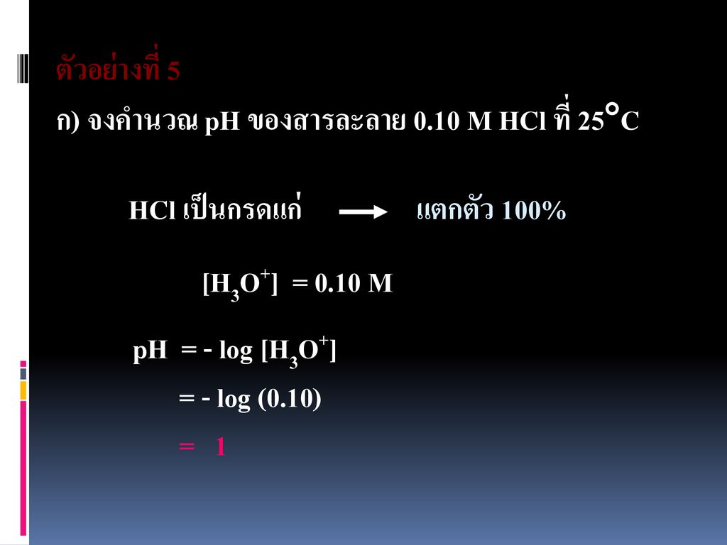 ตัวอย่างที่ 5 ก) จงคำนวณ pH ของสารละลาย 0.10 M HCl ที่ 25C. HCl เป็นกรดแก่ แตกตัว 100%