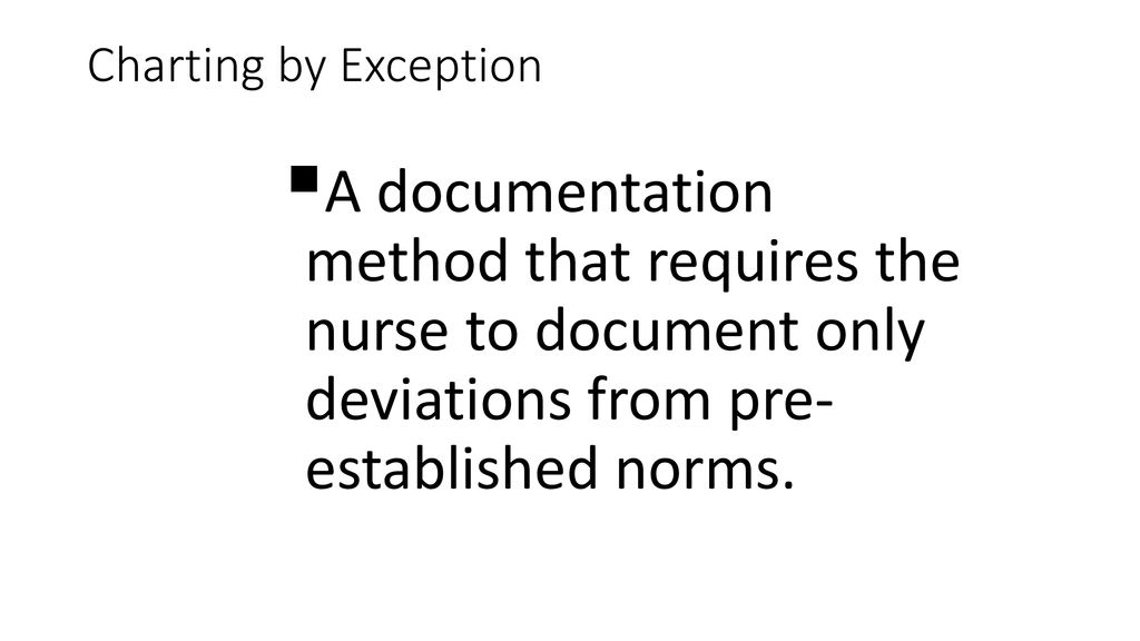 Charting by Exception A documentation method that requires the nurse to document only deviations from pre- established norms.