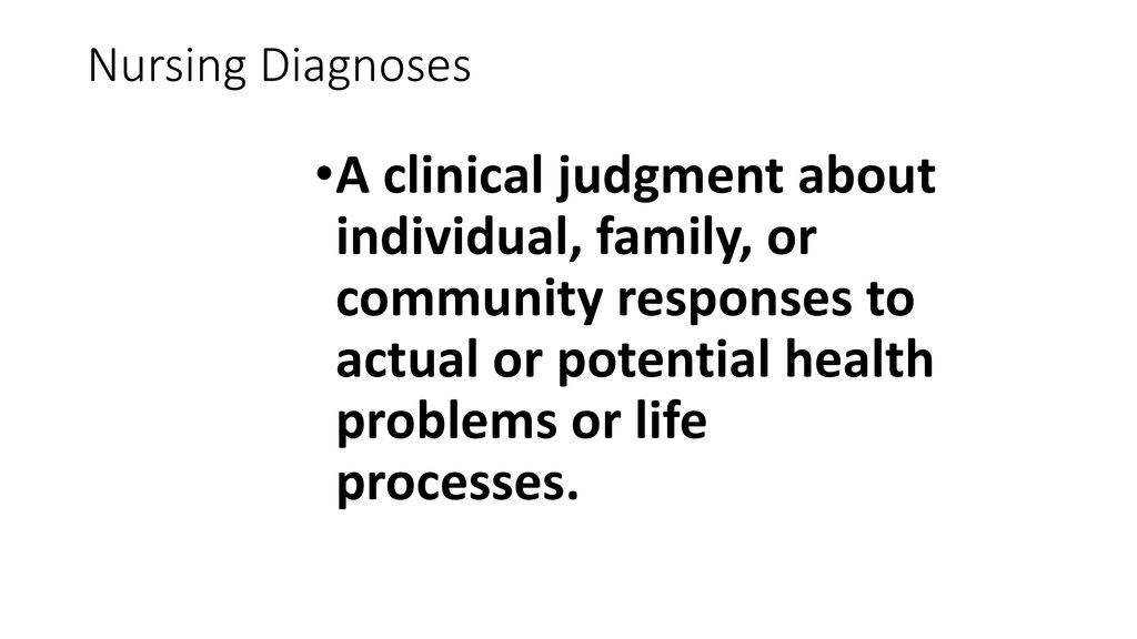 Nursing Diagnoses A clinical judgment about individual, family, or community responses to actual or potential health problems or life processes.