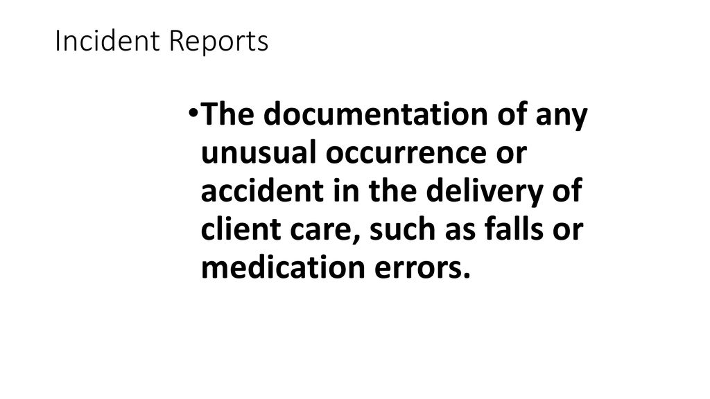 Incident Reports The documentation of any unusual occurrence or accident in the delivery of client care, such as falls or medication errors.