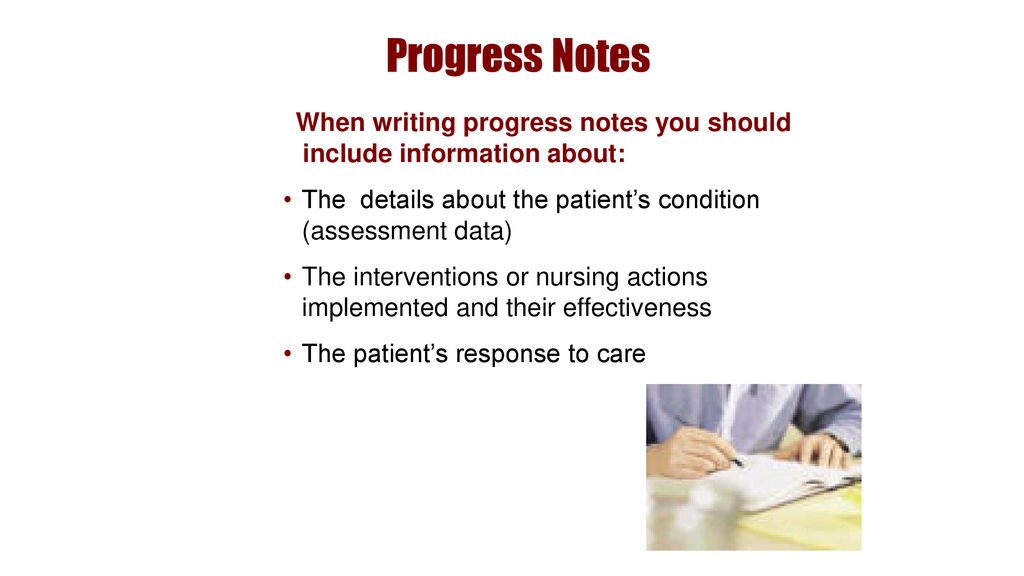 Progress Notes When writing progress notes you should include information about: The details about the patient’s condition (assessment data)