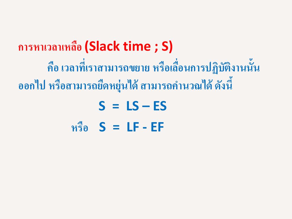 การหาเวลาเหลือ (Slack time ; S) คือ เวลาที่เราสามารถขยาย หรือเลื่อนการปฏิบัติงานนั้นออกไป หรือสามารถยืดหยุ่นได้ สามารถคำนวณได้ ดังนี้ S = LS – ES หรือ S = LF - EF