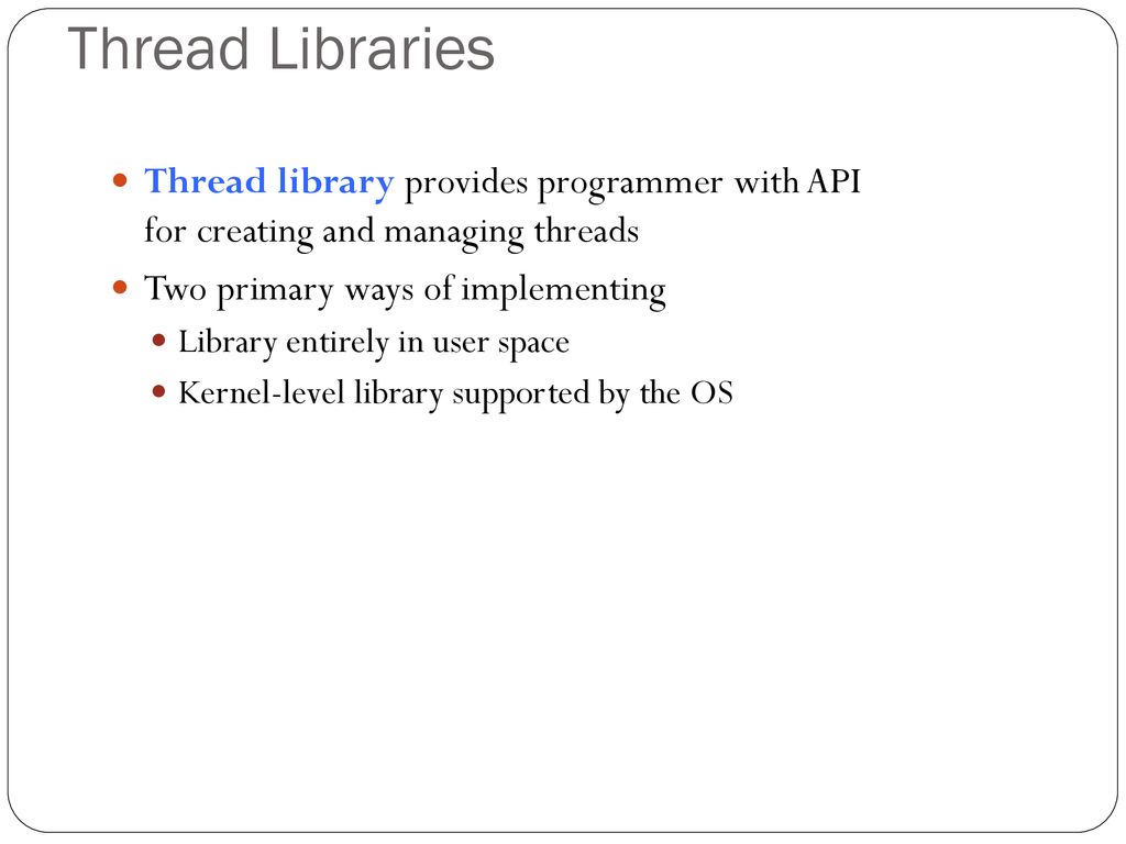 Thread Libraries Thread library provides programmer with API for creating and managing threads. Two primary ways of implementing.