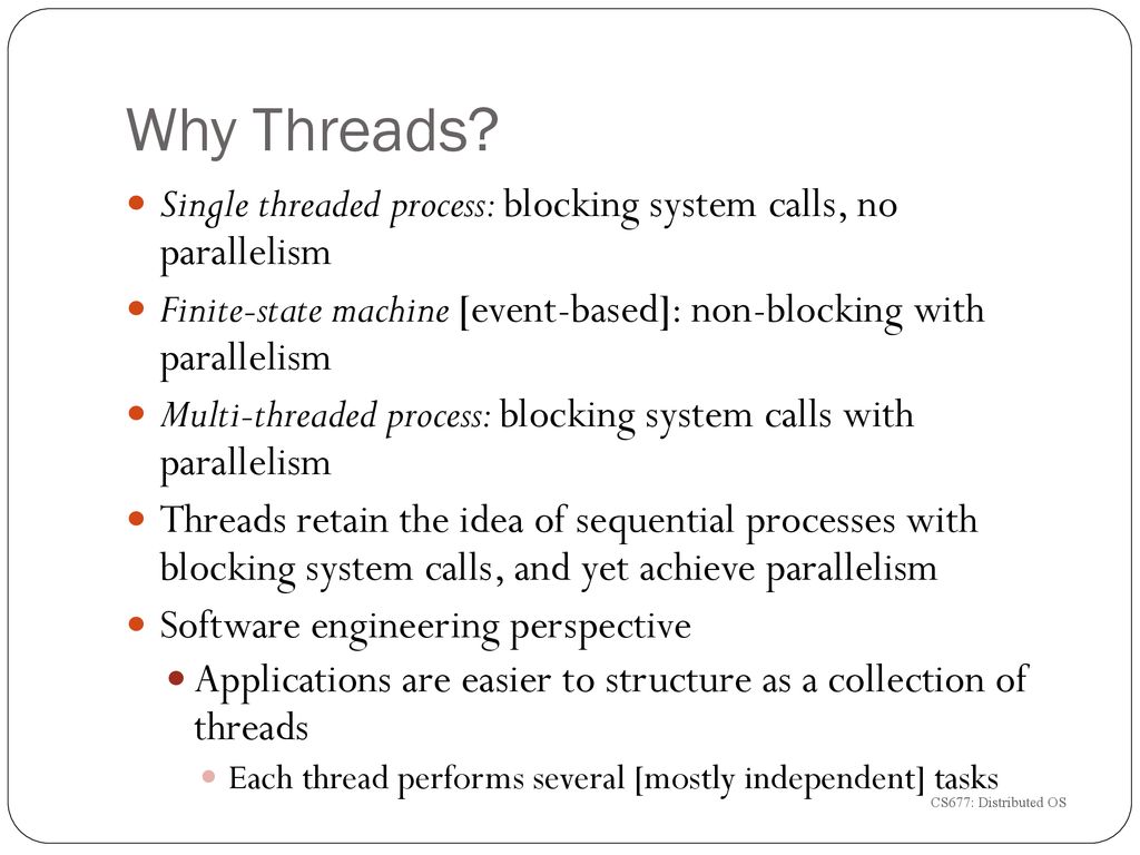Why Threads Single threaded process: blocking system calls, no parallelism. Finite-state machine [event-based]: non-blocking with parallelism.
