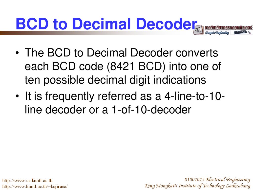 BCD to Decimal Decoder The BCD to Decimal Decoder converts each BCD code (8421 BCD) into one of ten possible decimal digit indications.