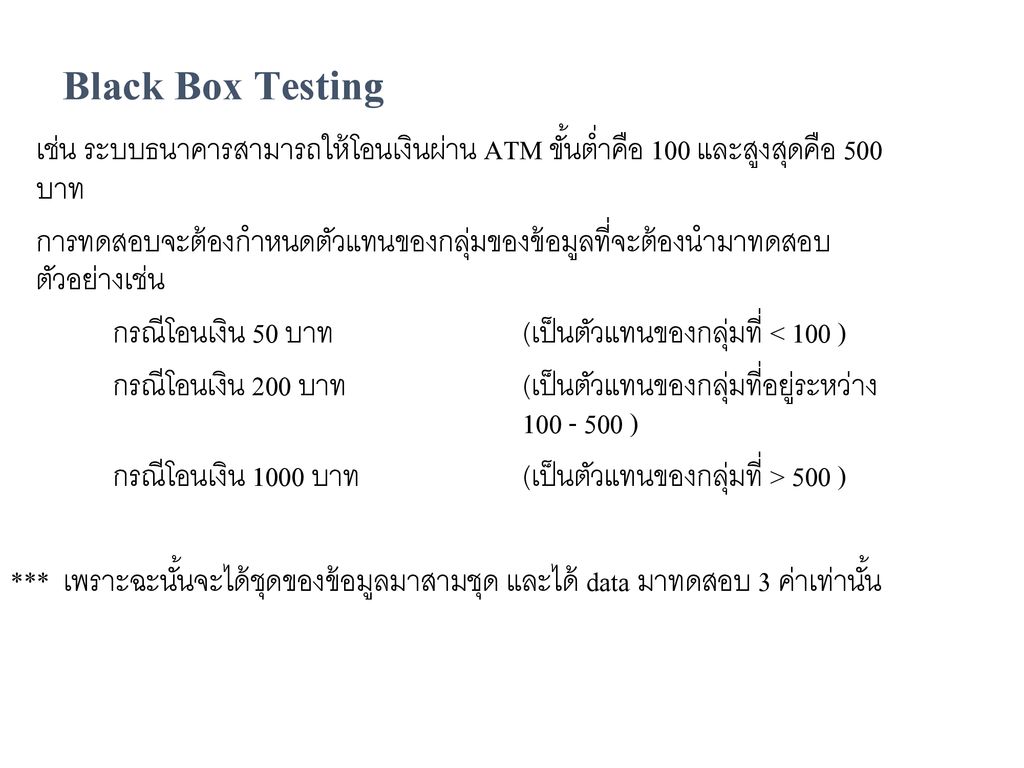 Black Box Testing เช่น ระบบธนาคารสามารถให้โอนเงินผ่าน ATM ขั้นต่ำคือ 100 และสูงสุดคือ 500 บาท.