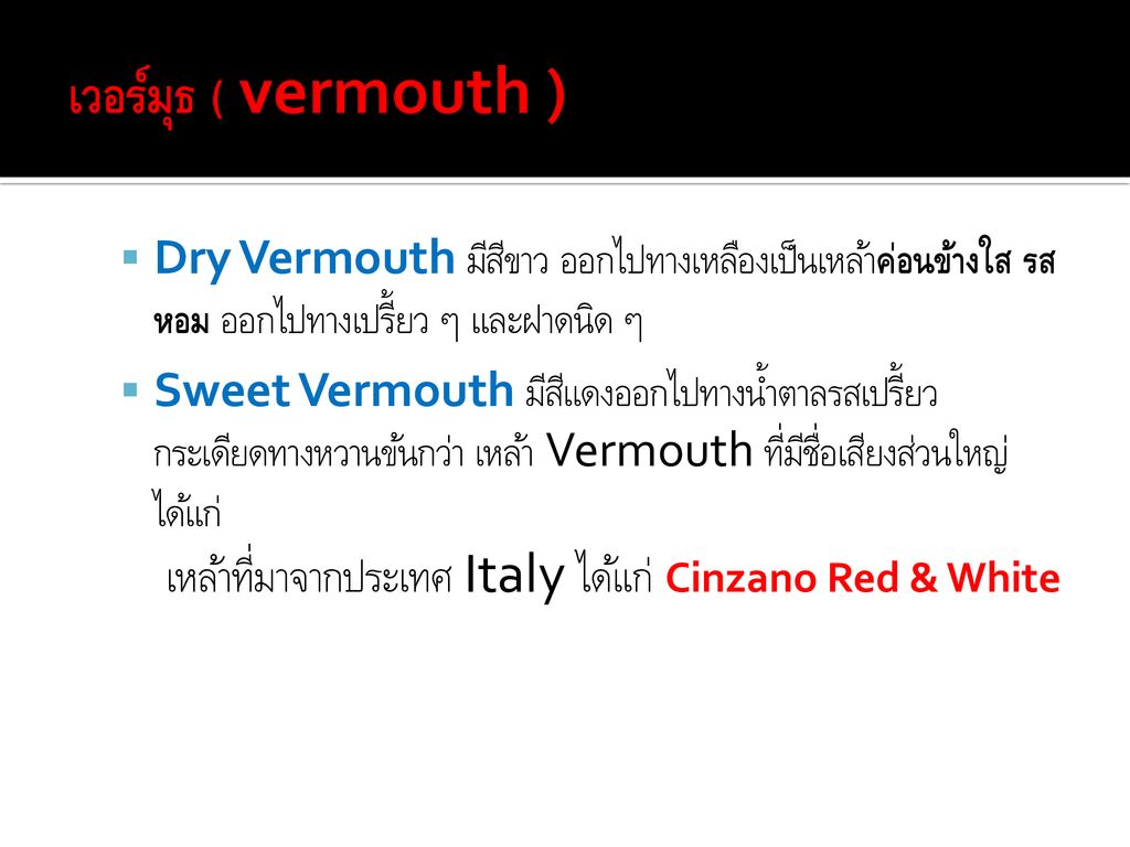 เวอร์มุธ ( vermouth ) Dry Vermouth มีสีขาว ออกไปทางเหลืองเป็นเหล้าค่อนข้างใส รสหอม ออกไปทางเปรี้ยว ๆ และฝาดนิด ๆ.