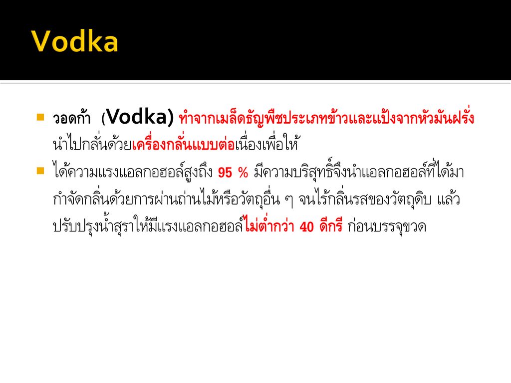 Vodka วอดก้า (Vodka) ทำจากเมล็ดธัญพืชประเภทข้าวและแป้งจากหัวมันฝรั่ง นำไปกลั่นด้วยเครื่องกลั่นแบบต่อเนื่องเพื่อให้