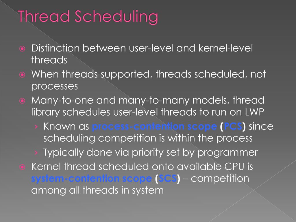 Thread Scheduling Distinction between user-level and kernel-level threads. When threads supported, threads scheduled, not processes.