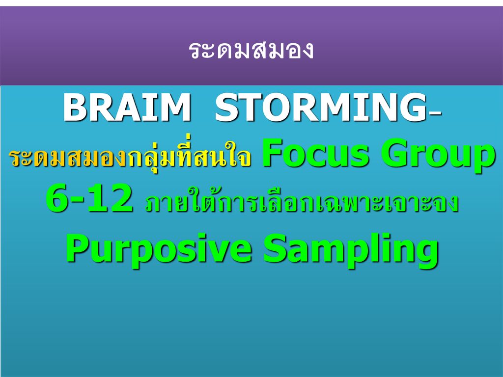 ระดมสมอง BRAIM STORMING- ระดมสมองกลุ่มที่สนใจ Focus Group 6-12 ภายใต้การเลือกเฉพาะเจาะจง Purposive Sampling.