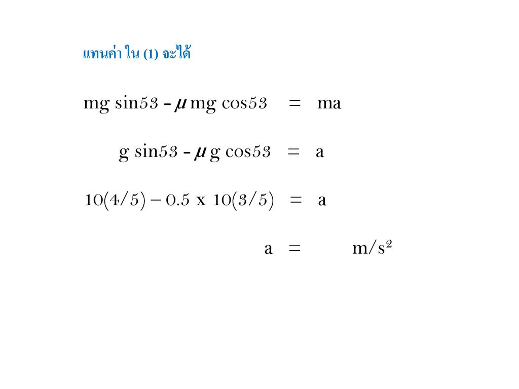 แทนค่า ใน (1) จะได้ mg sin53 - µ mg cos53 = ma. g sin53 - µ g cos53 = a. 10(4/5) – 0.5 x 10(3/5) = a.
